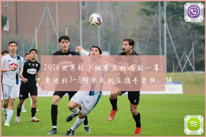 2026世界杯小组赛末轮戏剧一幕：奥地利3-3阿尔及利亚携手晋级，随后双双出局命运解析