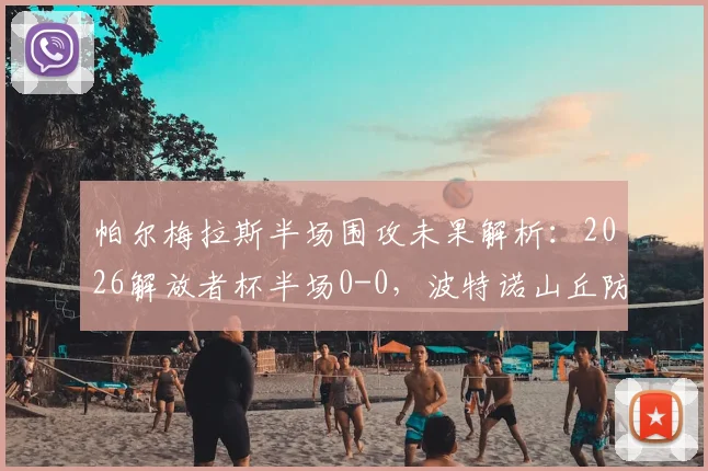 帕尔梅拉斯半场围攻未果解析：2026解放者杯半场0-0，波特诺山丘防线为何固若金汤？