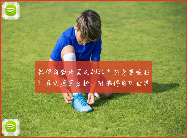 佛得角邀请国足2026年热身赛被拒?真实原因分析,附佛得角队世界排名及华商看法