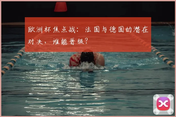 欧洲杯焦点战:法国与德国的潜在对决,谁能晋级?