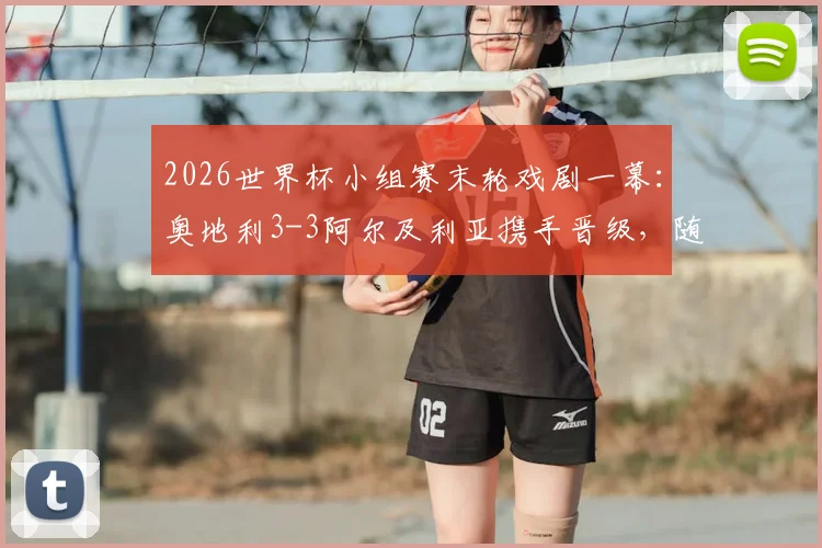 2026世界杯小组赛末轮戏剧一幕:奥地利3-3阿尔及利亚携手晋级,随后双双出局命运解析