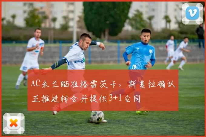 AC米兰瞄准格雷茨卡，斯基拉确认正推进转会并提供3+1合同