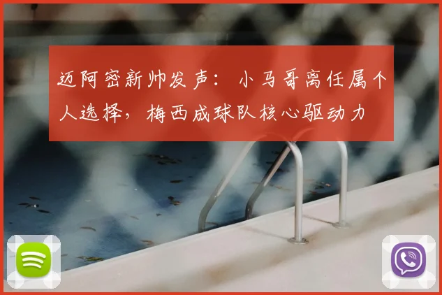 迈阿密新帅发声：小马哥离任属个人选择，梅西成球队核心驱动力
