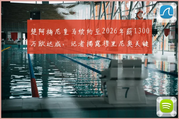 楚阿梅尼皇马续约至2026年薪1300万欧达成，记者揭露穆里尼奥关键介入细节与幕后过程