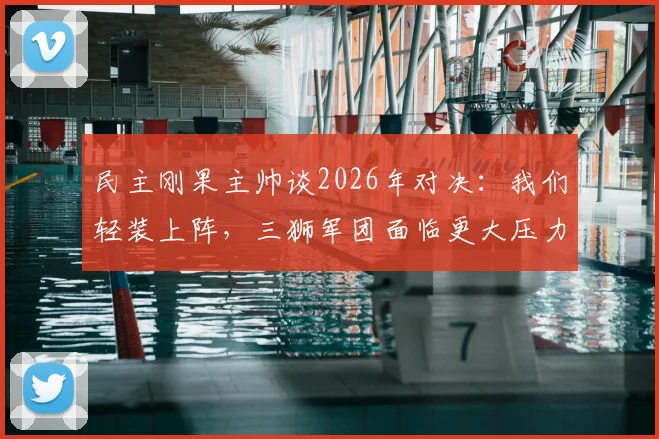 民主刚果主帅谈2026年对决:我们轻装上阵,三狮军团面临更大压力