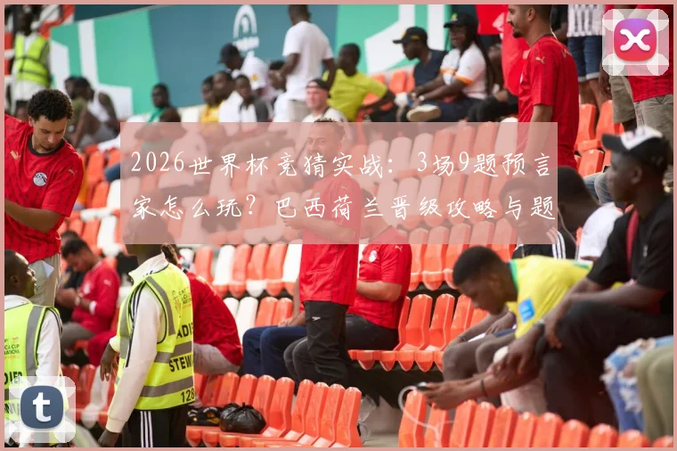 2026世界杯竞猜实战:3场9题预言家怎么玩?巴西荷兰晋级攻略与题目预测