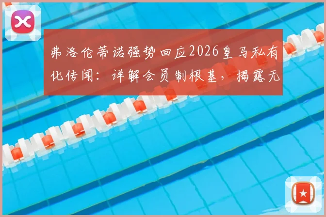 弗洛伦蒂诺强势回应2026皇马私有化传闻:详解会员制根基,揭露无知与欺骗背后的俱乐部真相