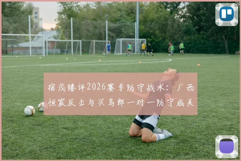 宿茂臻评2026赛季防守战术：广西恒宸反击与买乌郎一对一防守成关键胜负手，附战术解析与球员数据